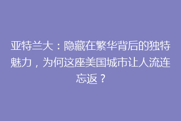 亚特兰大:隐藏在繁华背后的独特魅力,为何这座美国城市让人流连忘返?