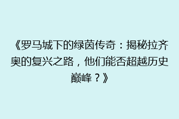 《罗马城下的绿茵传奇：揭秘拉齐奥的复兴之路，他们能否超越历史巅峰？》