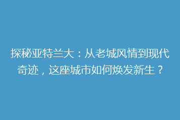 探秘亚特兰大：从老城风情到现代奇迹，这座城市如何焕发新生？