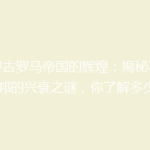 探寻古罗马帝国的辉煌：揭秘不朽城邦的兴衰之谜，你了解多少？