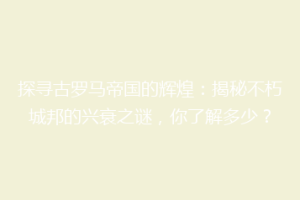 探寻古罗马帝国的辉煌：揭秘不朽城邦的兴衰之谜，你了解多少？