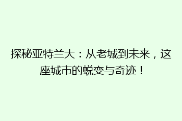 探秘亚特兰大:从老城到未来,这座城市的蜕变与奇迹!
