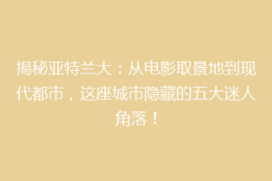 揭秘亚特兰大：从电影取景地到现代都市，这座城市隐藏的五大迷人角落！