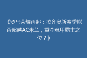 《罗马荣耀再起：拉齐奥新赛季能否超越AC米兰，重夺意甲霸主之位？》