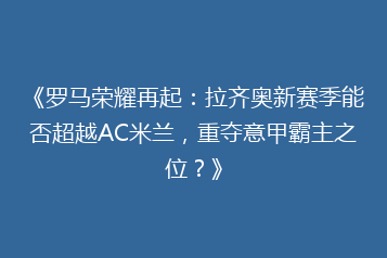 《罗马荣耀再起:拉齐奥新赛季能否超越AC米兰,重夺意甲霸主之位?》