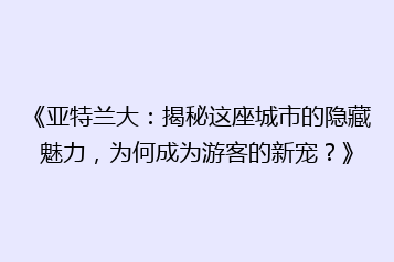 《亚特兰大:揭秘这座城市的隐藏魅力,为何成为游客的新宠?》