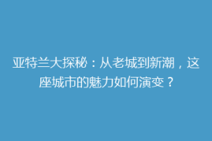 亚特兰大探秘：从老城到新潮，这座城市的魅力如何演变？