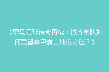 《罗马足球传奇再续：拉齐奥队如何重塑意甲霸主地位之谜？》