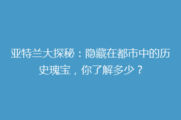 亚特兰大探秘:隐藏在都市中的历史瑰宝,你了解多少?