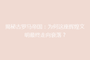 揭秘古罗马帝国：为何这座辉煌文明最终走向衰落？