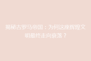 揭秘古罗马帝国:为何这座辉煌文明最终走向衰落?