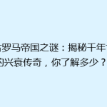《古罗马帝国之谜：揭秘千年古城的兴衰传奇，你了解多少？》