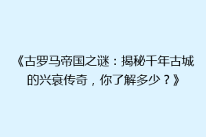 《古罗马帝国之谜：揭秘千年古城的兴衰传奇，你了解多少？》