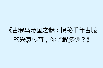 《古罗马帝国之谜:揭秘千年古城的兴衰传奇,你了解多少?》
