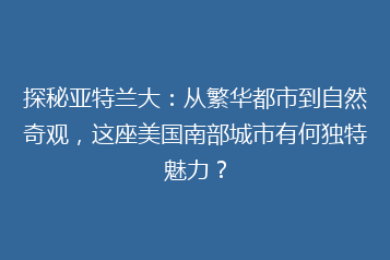 探秘亚特兰大:从繁华都市到自然奇观,这座美国南部城市有何独特魅力?