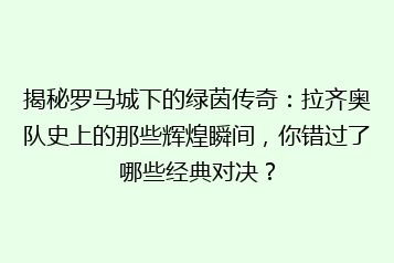 揭秘罗马城下的绿茵传奇：拉齐奥队史上的那些辉煌瞬间，你错过了哪些经典对决？