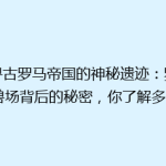探寻古罗马帝国的神秘遗迹：罗马斗兽场背后的秘密，你了解多少？