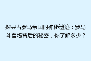 探寻古罗马帝国的神秘遗迹:罗马斗兽场背后的秘密,你了解多少?