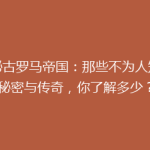 揭秘古罗马帝国：那些不为人知的秘密与传奇，你了解多少？