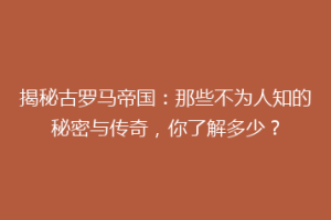 揭秘古罗马帝国：那些不为人知的秘密与传奇，你了解多少？