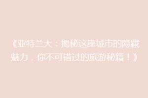 《亚特兰大：揭秘这座城市的隐藏魅力，你不可错过的旅游秘籍！》