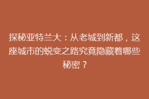 探秘亚特兰大：从老城到新都，这座城市的蜕变之路究竟隐藏着哪些秘密？