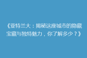 《亚特兰大：揭秘这座城市的隐藏宝藏与独特魅力，你了解多少？》