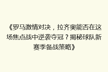 《罗马激情对决,拉齐奥能否在这场焦点战中逆袭夺冠?揭秘球队新赛季备战策略》
