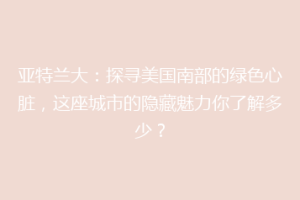 亚特兰大：探寻美国南部的绿色心脏，这座城市的隐藏魅力你了解多少？