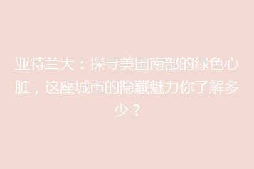 亚特兰大:探寻美国南部的绿色心脏,这座城市的隐藏魅力你了解多少?