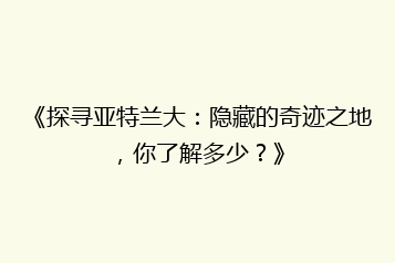 《探寻亚特兰大：隐藏的奇迹之地，你了解多少？》