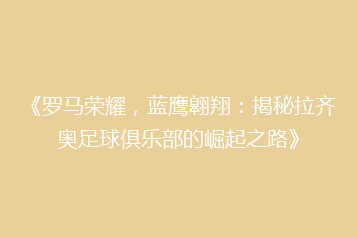 《罗马荣耀，蓝鹰翱翔：揭秘拉齐奥足球俱乐部的崛起之路》
