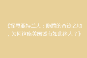 《探寻亚特兰大：隐藏的奇迹之地，为何这座美国城市如此迷人？》