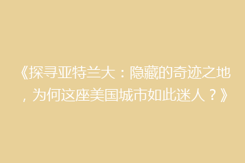 《探寻亚特兰大：隐藏的奇迹之地，为何这座美国城市如此迷人？》