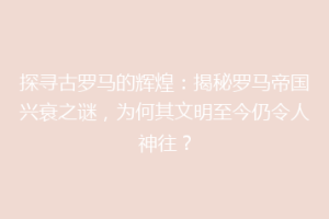 探寻古罗马的辉煌：揭秘罗马帝国兴衰之谜，为何其文明至今仍令人神往？