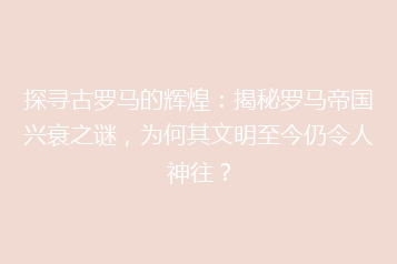 探寻古罗马的辉煌:揭秘罗马帝国兴衰之谜,为何其文明至今仍令人神往?