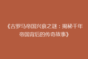 《古罗马帝国兴衰之谜：揭秘千年帝国背后的传奇故事》