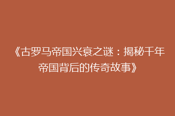 《古罗马帝国兴衰之谜:揭秘千年帝国背后的传奇故事》