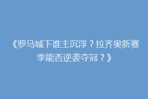 《罗马城下谁主沉浮？拉齐奥新赛季能否逆袭夺冠？》
