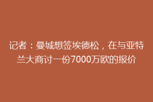 记者：曼城想签埃德松，在与亚特兰大商讨一份7000万欧的报价