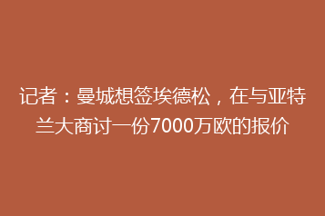 记者:曼城想签埃德松,在与亚特兰大商讨一份7000万欧的报价