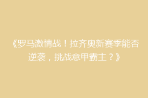 《罗马激情战！拉齐奥新赛季能否逆袭，挑战意甲霸主？》