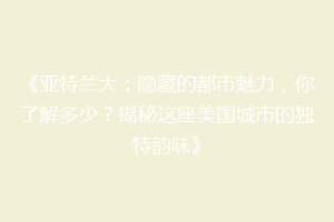 《亚特兰大：隐藏的都市魅力，你了解多少？揭秘这座美国城市的独特韵味》