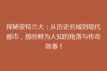 探秘亚特兰大:从历史名城到现代都市,那些鲜为人知的角落与传奇故事!