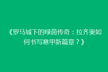 《罗马城下的绿茵传奇：拉齐奥如何书写意甲新篇章？》