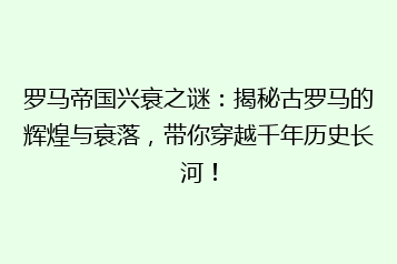 罗马帝国兴衰之谜:揭秘古罗马的辉煌与衰落,带你穿越千年历史长河!