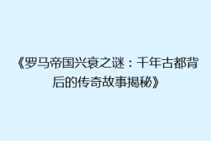 《罗马帝国兴衰之谜：千年古都背后的传奇故事揭秘》