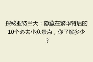 探秘亚特兰大：隐藏在繁华背后的10个必去小众景点，你了解多少？