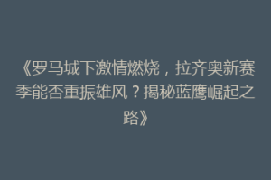 《罗马城下激情燃烧，拉齐奥新赛季能否重振雄风？揭秘蓝鹰崛起之路》