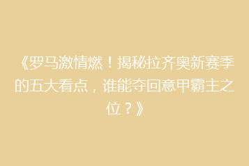 《罗马激情燃!揭秘拉齐奥新赛季的五大看点,谁能夺回意甲霸主之位?》